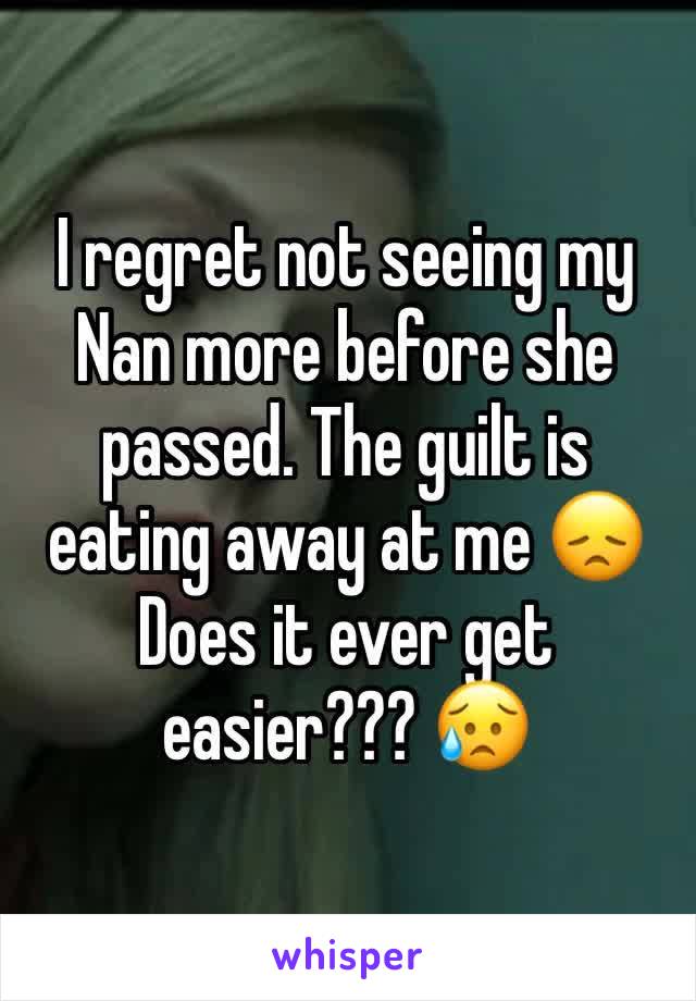 I regret not seeing my Nan more before she passed. The guilt is eating away at me 😞 Does it ever get easier??? 😥