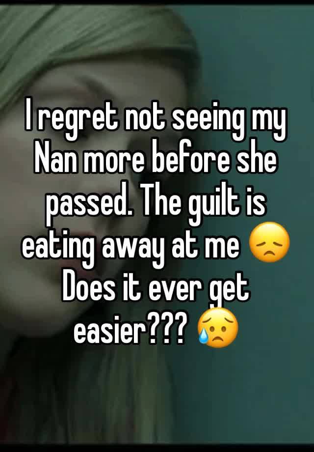 I regret not seeing my Nan more before she passed. The guilt is eating away at me 😞 Does it ever get easier??? 😥