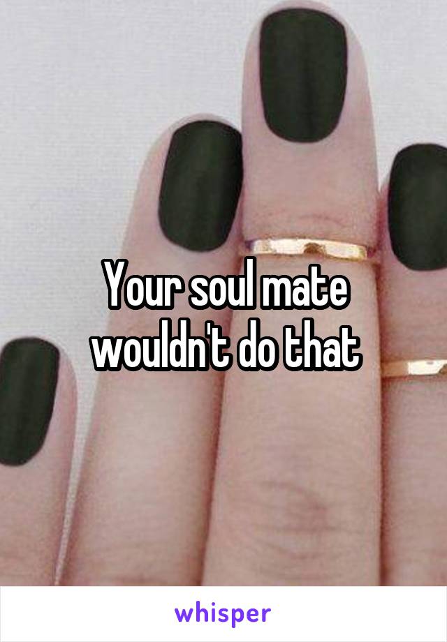 Your soul mate wouldn't do that