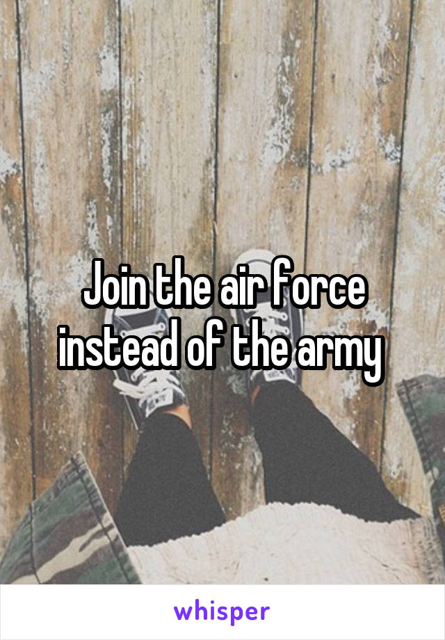 Join the air force instead of the army 