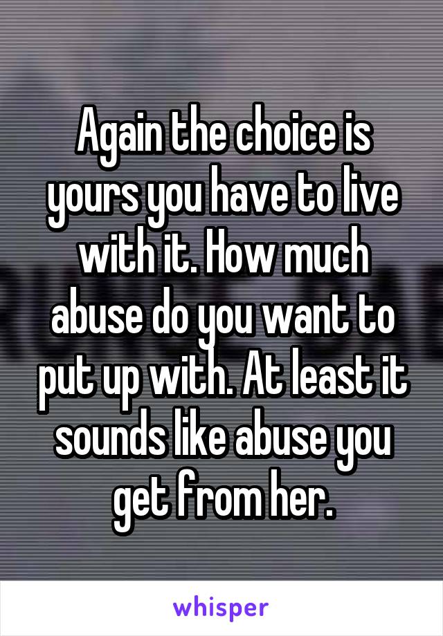 Again the choice is yours you have to live with it. How much abuse do you want to put up with. At least it sounds like abuse you get from her.