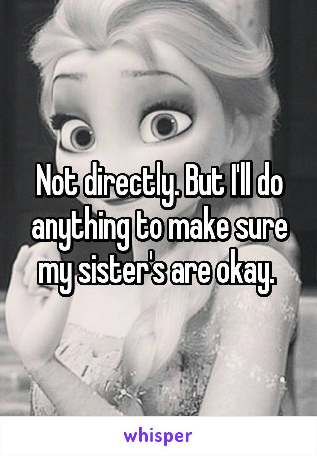 Not directly. But I'll do anything to make sure my sister's are okay. 