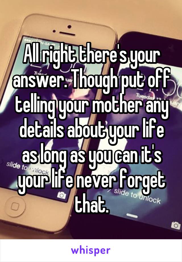 All right there's your answer. Though put off telling your mother any details about your life as long as you can it's your life never forget that.