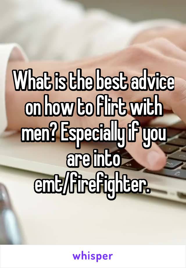 What is the best advice on how to flirt with men? Especially if you are into emt/firefighter. 