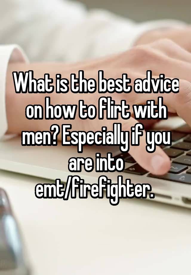 What is the best advice on how to flirt with men? Especially if you are into emt/firefighter. 