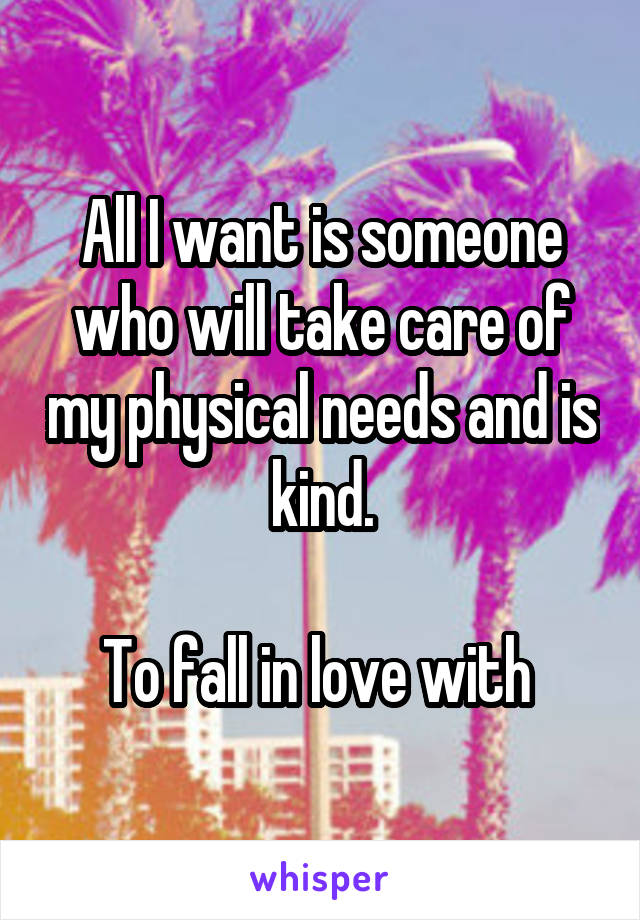 All I want is someone who will take care of my physical needs and is kind.

To fall in love with 