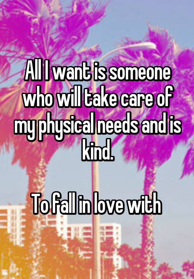 All I want is someone who will take care of my physical needs and is kind.

To fall in love with 