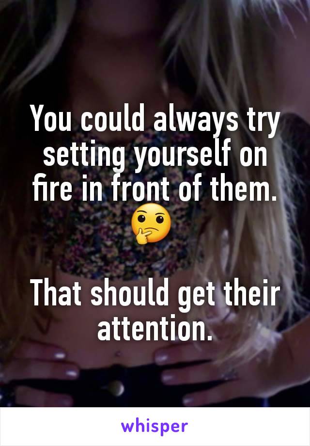 You could always try setting yourself on fire in front of them.
🤔 

That should get their attention.