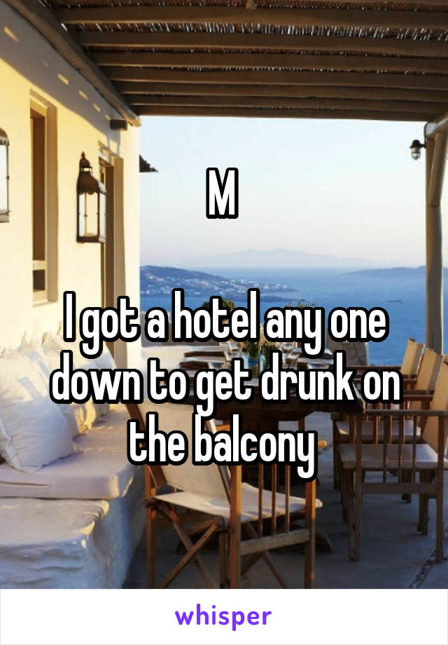 M 

I got a hotel any one down to get drunk on the balcony 