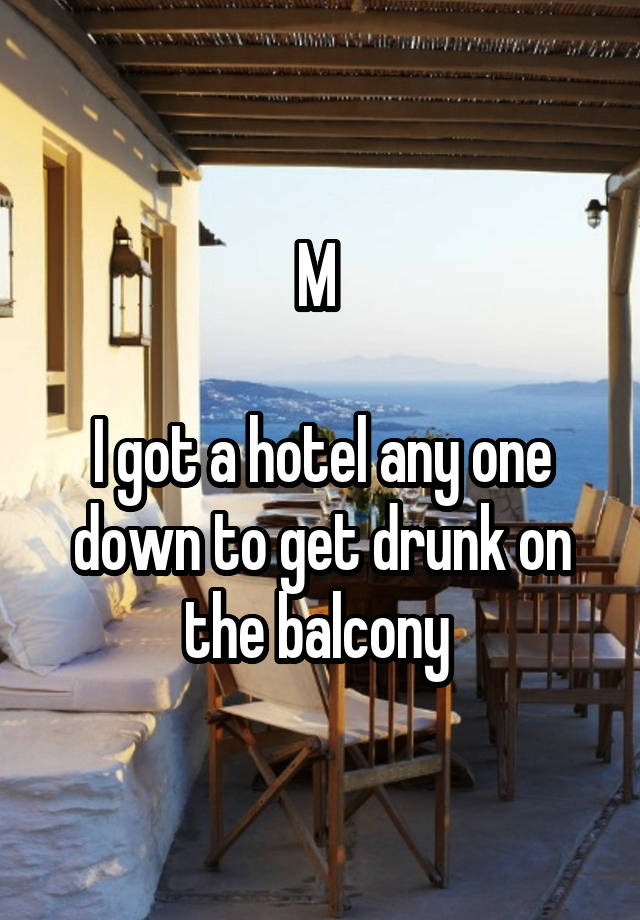 M 

I got a hotel any one down to get drunk on the balcony 