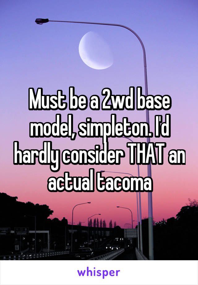 Must be a 2wd base model, simpleton. I'd hardly consider THAT an actual tacoma