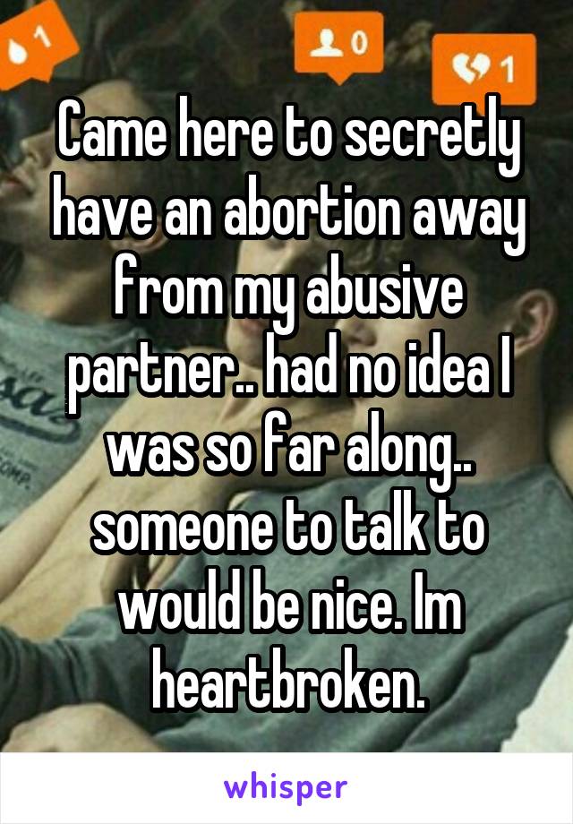 Came here to secretly have an abortion away from my abusive partner.. had no idea I was so far along.. someone to talk to would be nice. Im heartbroken.