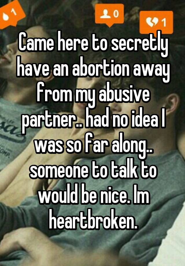 Came here to secretly have an abortion away from my abusive partner.. had no idea I was so far along.. someone to talk to would be nice. Im heartbroken.