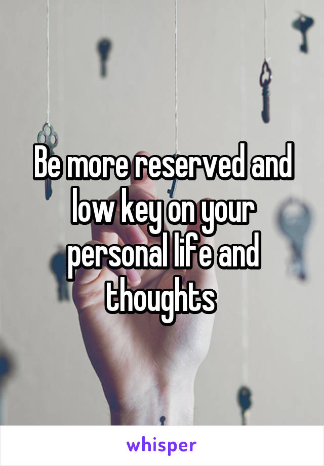 Be more reserved and low key on your personal life and thoughts 