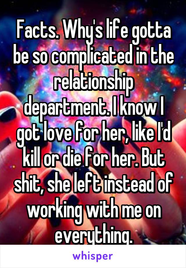 Facts. Why's life gotta be so complicated in the relationship department. I know I got love for her, like I'd kill or die for her. But shit, she left instead of working with me on everything.