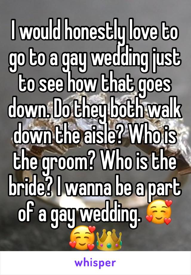 I would honestly love to go to a gay wedding just to see how that goes down. Do they both walk down the aisle? Who is the groom? Who is the bride? I wanna be a part of a gay wedding. 🥰🥰👑