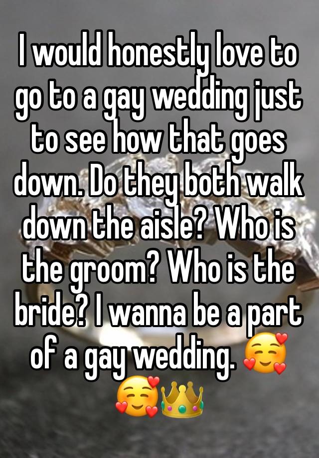 I would honestly love to go to a gay wedding just to see how that goes down. Do they both walk down the aisle? Who is the groom? Who is the bride? I wanna be a part of a gay wedding. 🥰🥰👑