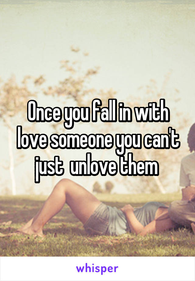 Once you fall in with love someone you can't just  unlove them 