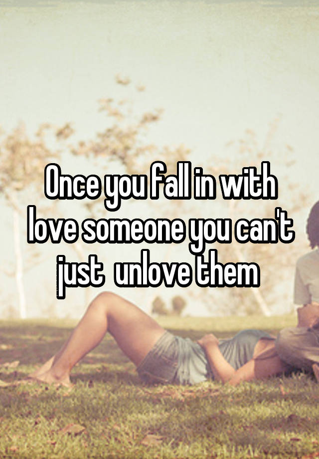 Once you fall in with love someone you can't just  unlove them 