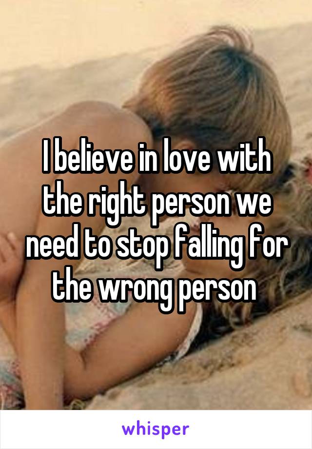 I believe in love with the right person we need to stop falling for the wrong person 