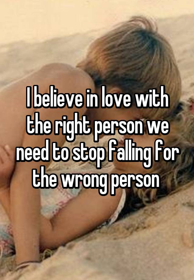 I believe in love with the right person we need to stop falling for the wrong person 