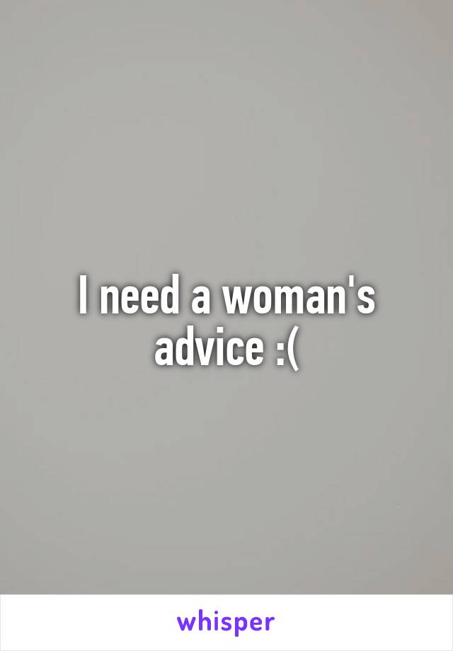 I need a woman's advice :(