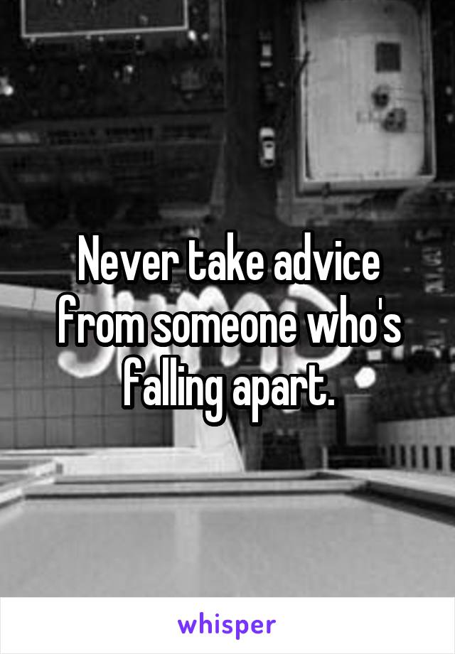 Never take advice from someone who's falling apart.