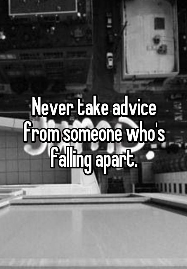 Never take advice from someone who's falling apart.