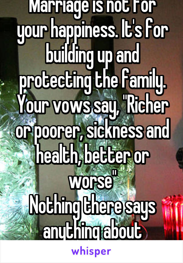 Marriage is not for your happiness. It's for building up and protecting the family.
Your vows say, "Richer or poorer, sickness and health, better or worse"
Nothing there says anything about happiness