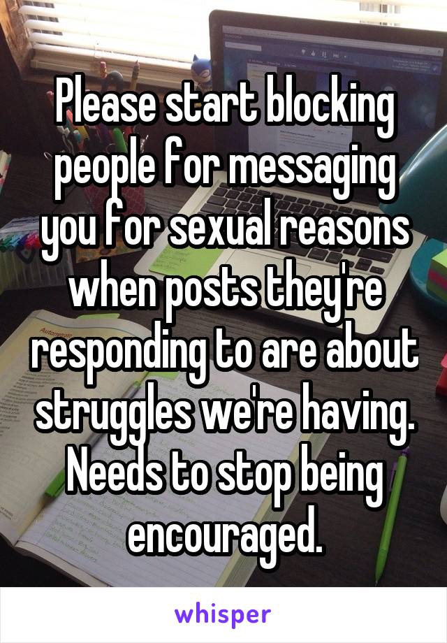 Please start blocking people for messaging you for sexual reasons when posts they're responding to are about struggles we're having. Needs to stop being encouraged.