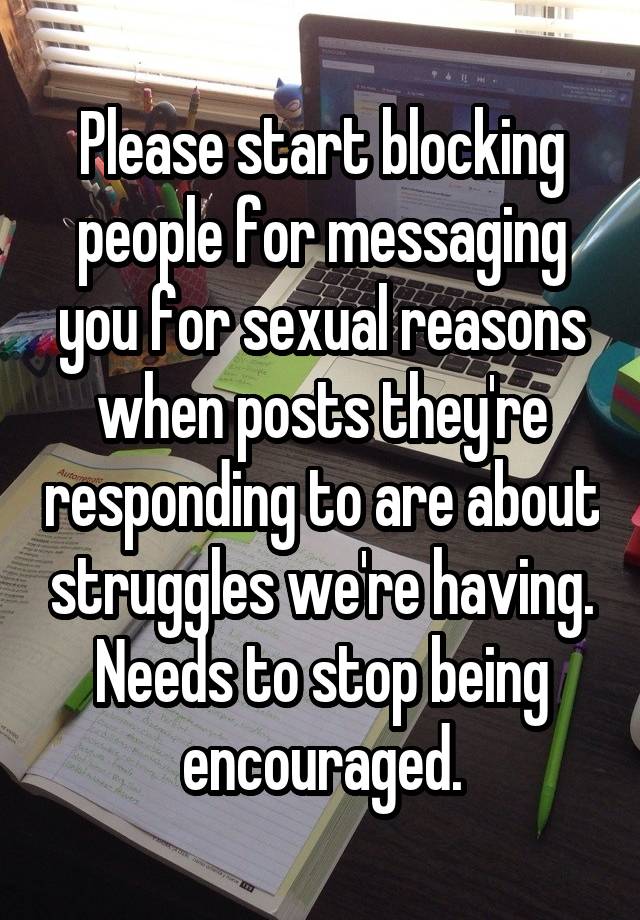 Please start blocking people for messaging you for sexual reasons when posts they're responding to are about struggles we're having. Needs to stop being encouraged.