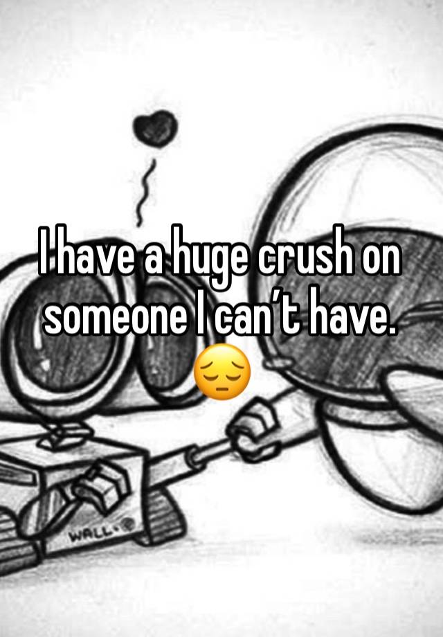 I have a huge crush on someone I can’t have. 
😔