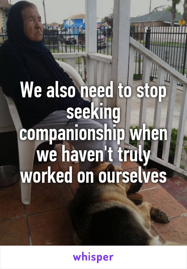 We also need to stop seeking companionship when we haven't truly worked on ourselves