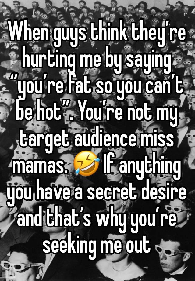 When guys think they’re hurting me by saying “you’re fat so you can’t be hot”. You’re not my target audience miss mamas. 🤣 If anything you have a secret desire and that’s why you’re seeking me out