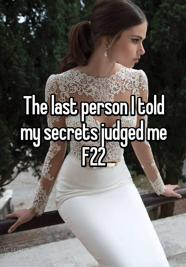 The last person I told my secrets judged me
F22