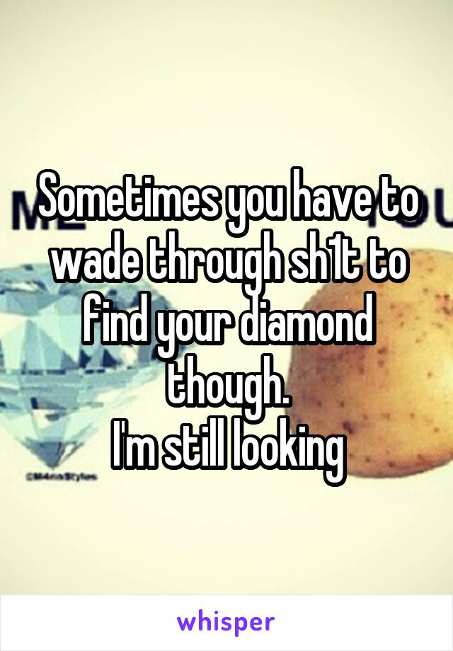 Sometimes you have to wade through sh1t to find your diamond though.
I'm still looking