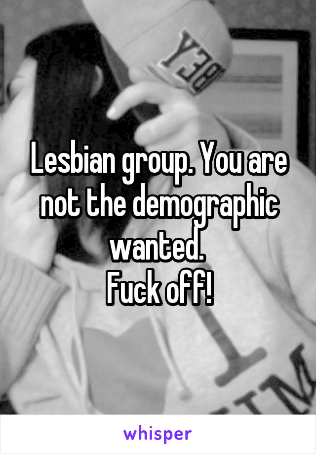 Lesbian group. You are not the demographic wanted. 
Fuck off!