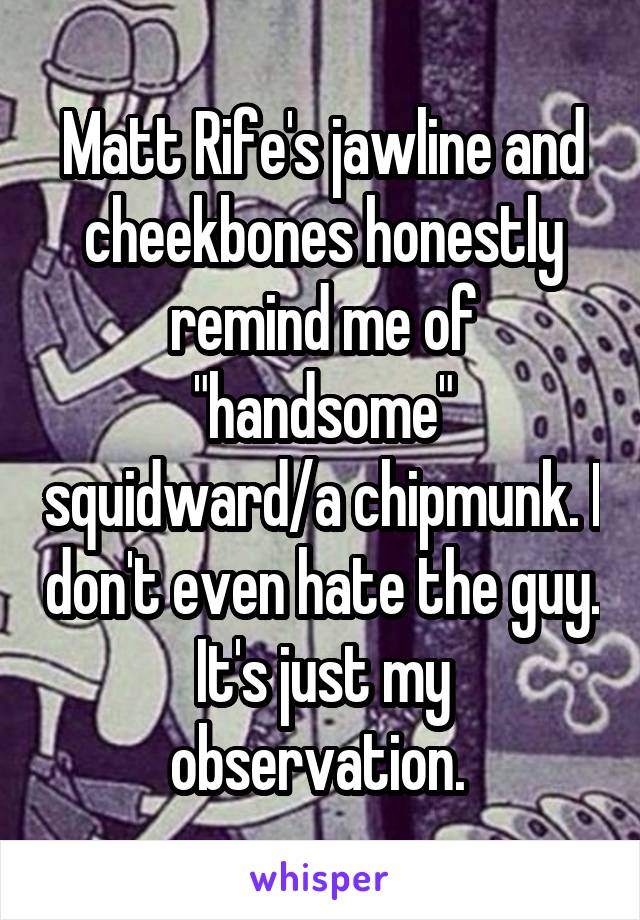 Matt Rife's jawline and cheekbones honestly remind me of "handsome" squidward/a chipmunk. I don't even hate the guy. It's just my observation. 