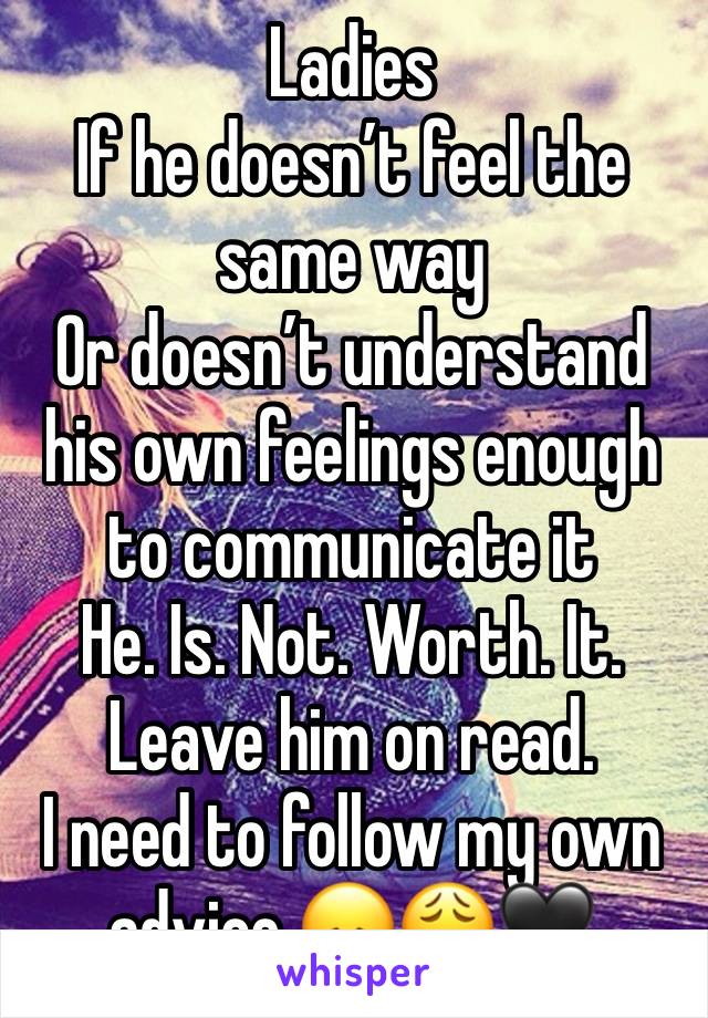 Ladies
If he doesn’t feel the same way 
Or doesn’t understand his own feelings enough to communicate it
He. Is. Not. Worth. It.
Leave him on read.
I need to follow my own advice 😞😩🖤