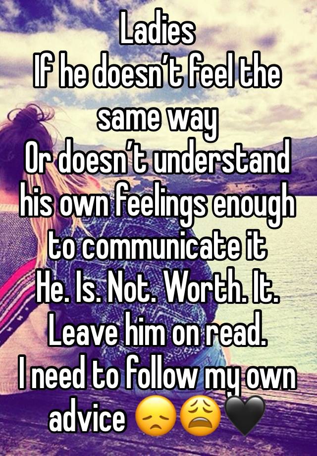 Ladies
If he doesn’t feel the same way 
Or doesn’t understand his own feelings enough to communicate it
He. Is. Not. Worth. It.
Leave him on read.
I need to follow my own advice 😞😩🖤