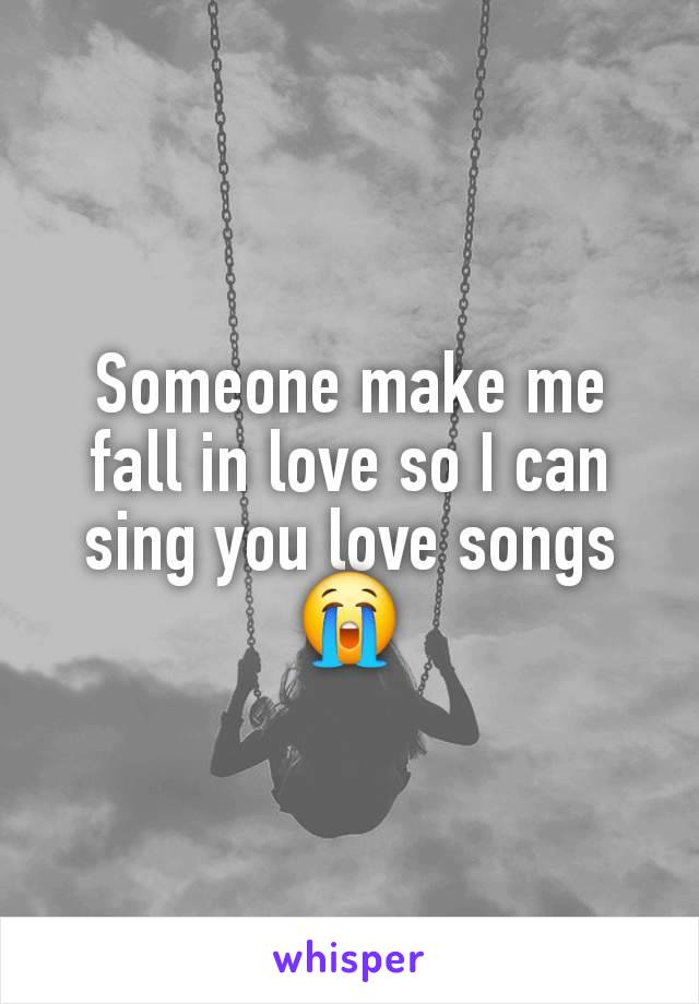 Someone make me fall in love so I can sing you love songs 😭