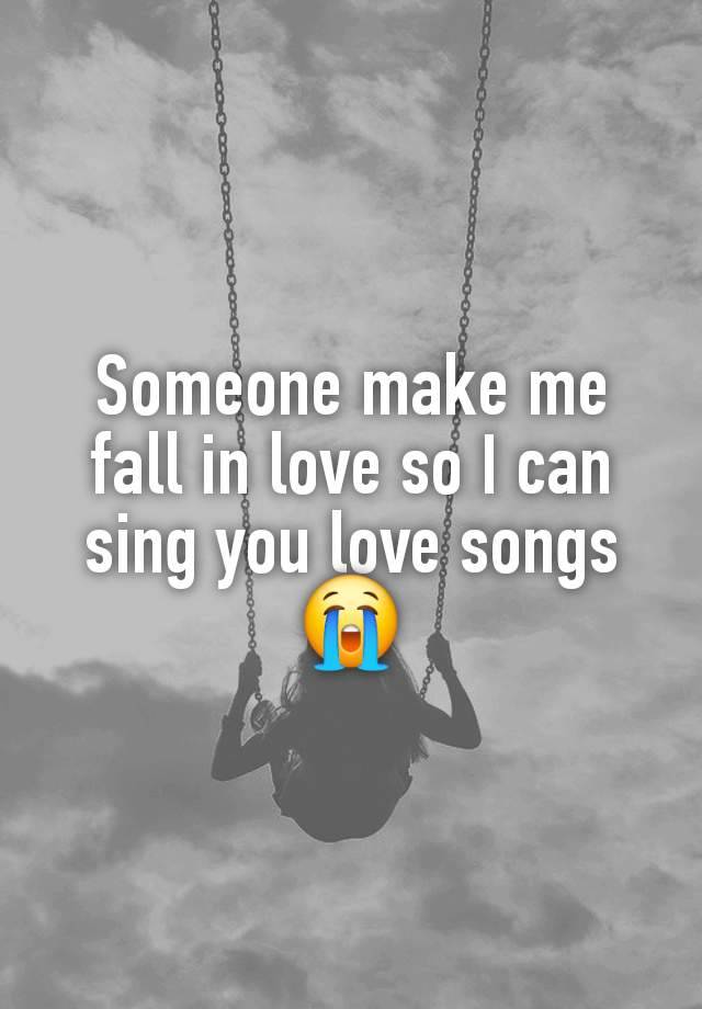 Someone make me fall in love so I can sing you love songs 😭