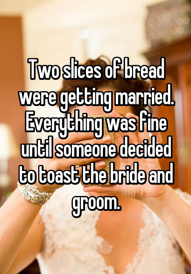 Two slices of bread were getting married. Everything was fine until someone decided to toast the bride and groom.
