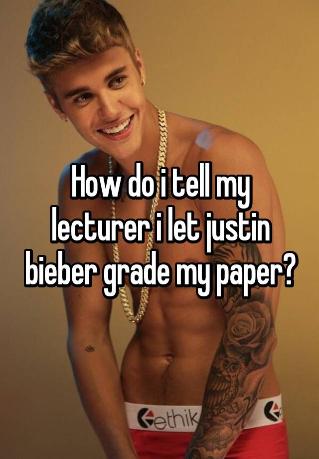 How do i tell my lecturer i let justin bieber grade my paper?