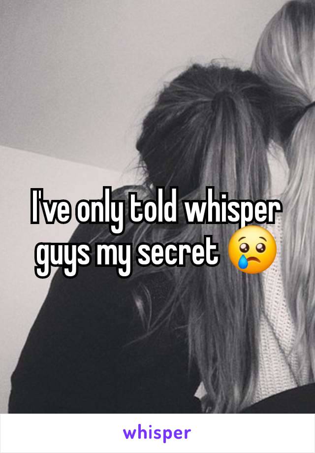 I've only told whisper guys my secret 😢