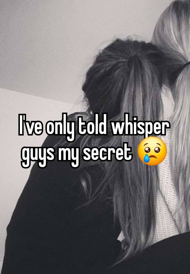 I've only told whisper guys my secret 😢