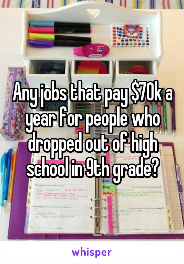 Any jobs that pay $70k a year for people who dropped out of high school in 9th grade?