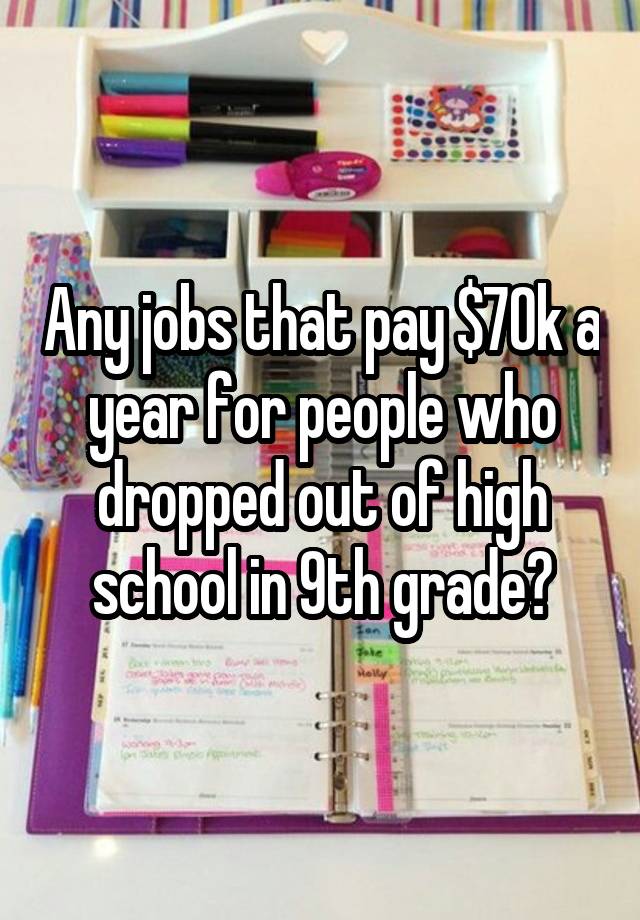 Any jobs that pay $70k a year for people who dropped out of high school in 9th grade?