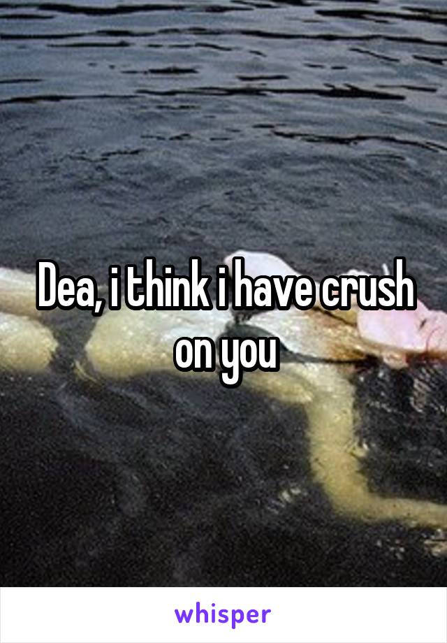 Dea, i think i have crush on you