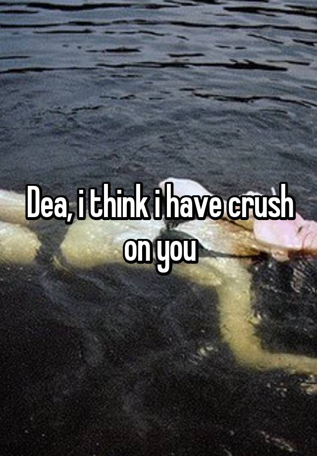 Dea, i think i have crush on you